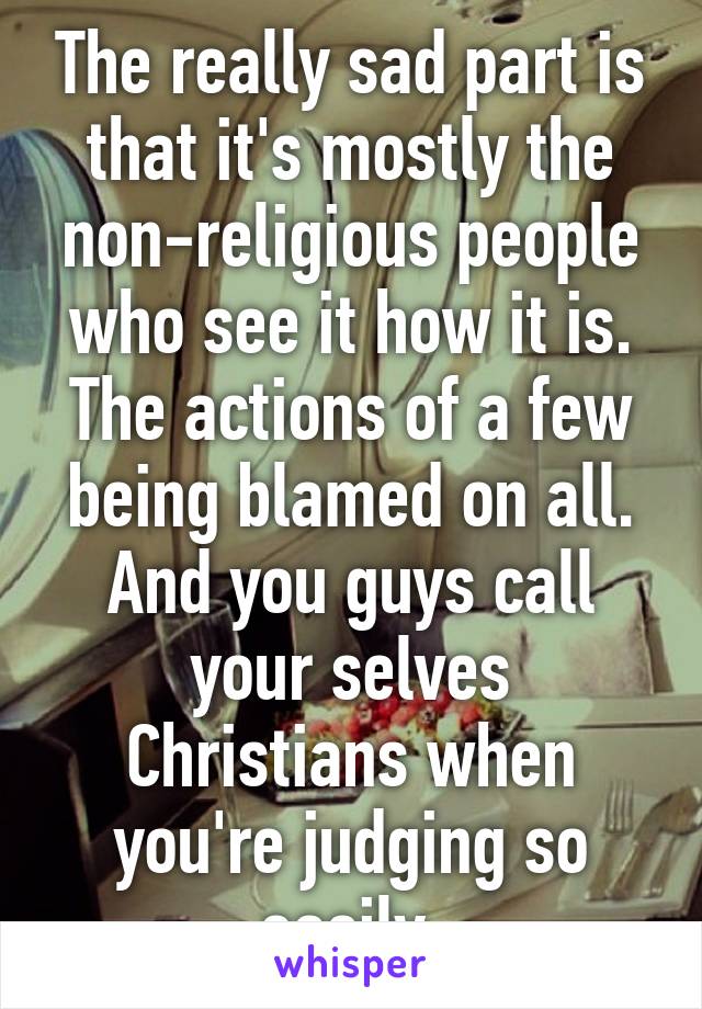 The really sad part is that it's mostly the non-religious people who see it how it is. The actions of a few being blamed on all. And you guys call your selves Christians when you're judging so easily.