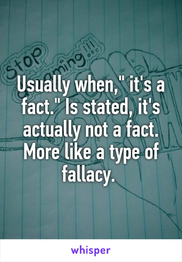 Usually when," it's a fact." Is stated, it's actually not a fact. More like a type of fallacy. 