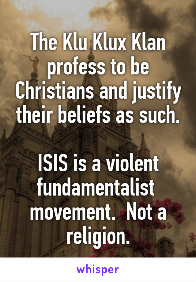 The Klu Klux Klan profess to be Christians and justify their beliefs as such.

ISIS is a violent fundamentalist  movement.  Not a religion.