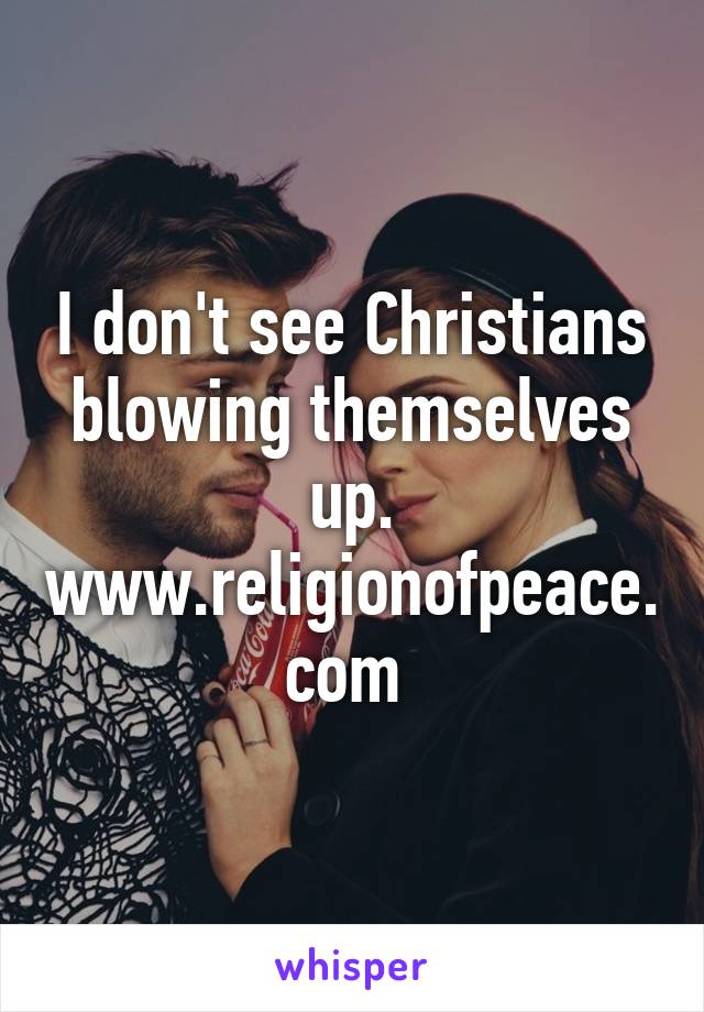 I don't see Christians blowing themselves up. www.religionofpeace.com 