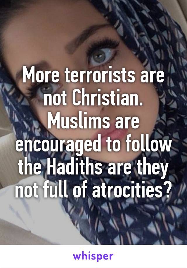 More terrorists are not Christian. Muslims are encouraged to follow the Hadiths are they not full of atrocities?