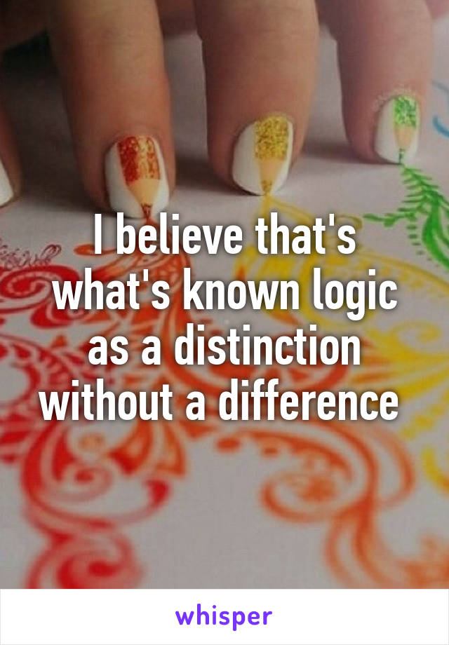 I believe that's what's known logic as a distinction without a difference 