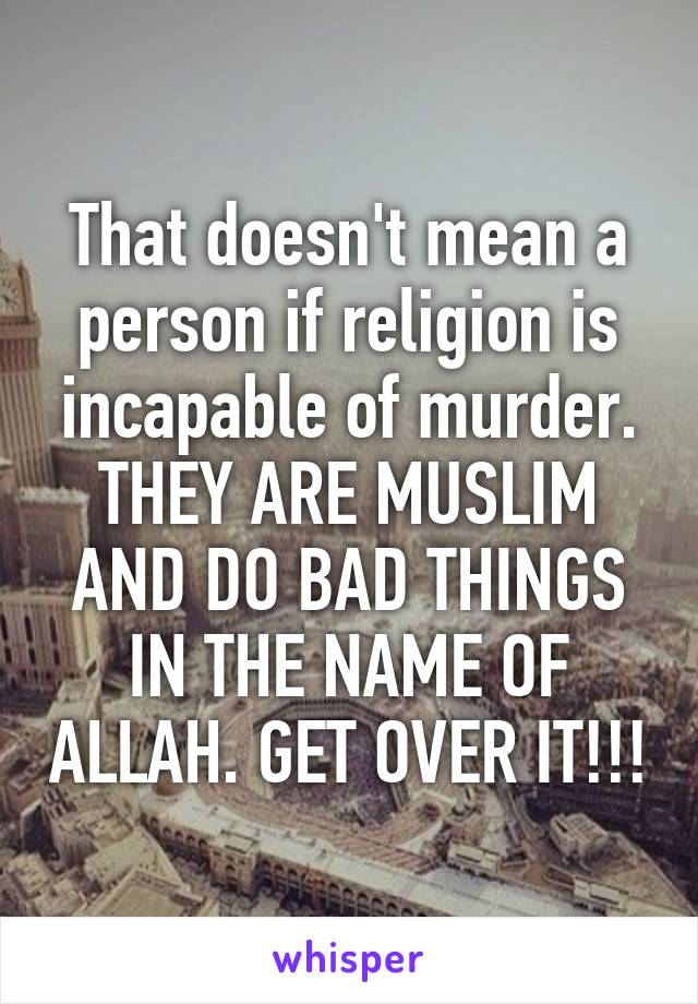 That doesn't mean a person if religion is incapable of murder. THEY ARE MUSLIM AND DO BAD THINGS IN THE NAME OF ALLAH. GET OVER IT!!!