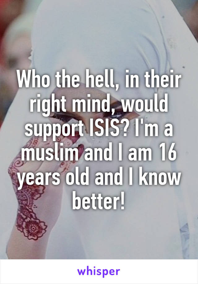 Who the hell, in their right mind, would support ISIS? I'm a muslim and I am 16 years old and I know better!