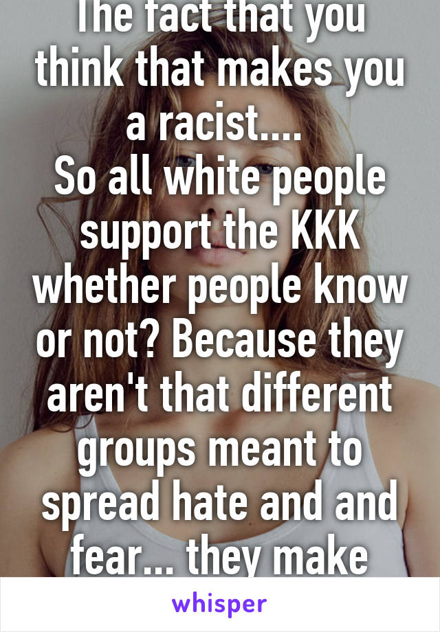 The fact that you think that makes you a racist.... 
So all white people support the KKK whether people know or not? Because they aren't that different groups meant to spread hate and and fear... they make both races look bad...