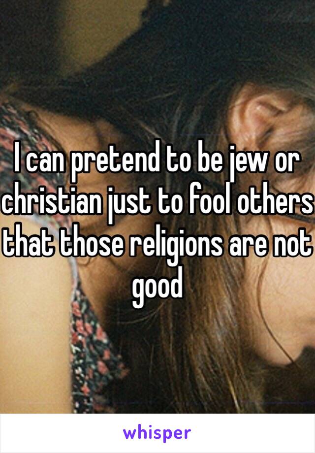 I can pretend to be jew or christian just to fool others that those religions are not good 