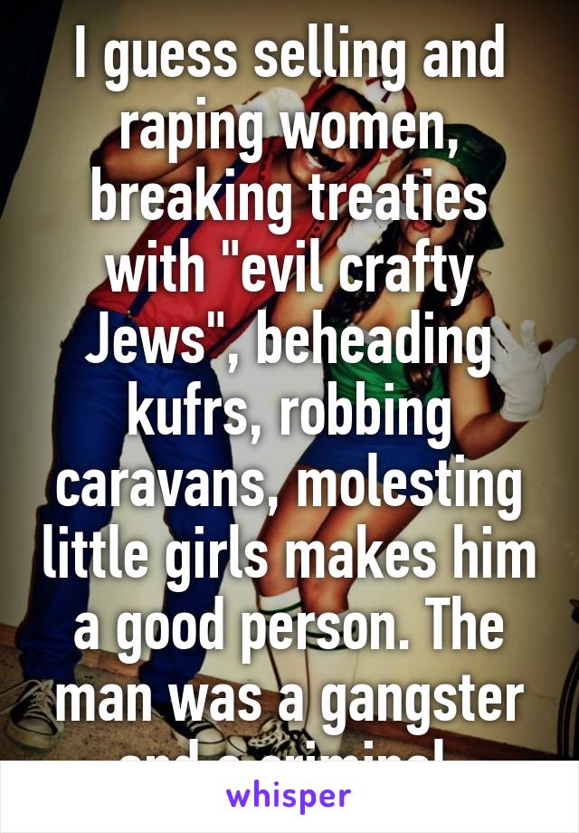 I guess selling and raping women, breaking treaties with "evil crafty Jews", beheading kufrs, robbing caravans, molesting little girls makes him a good person. The man was a gangster and a criminal.