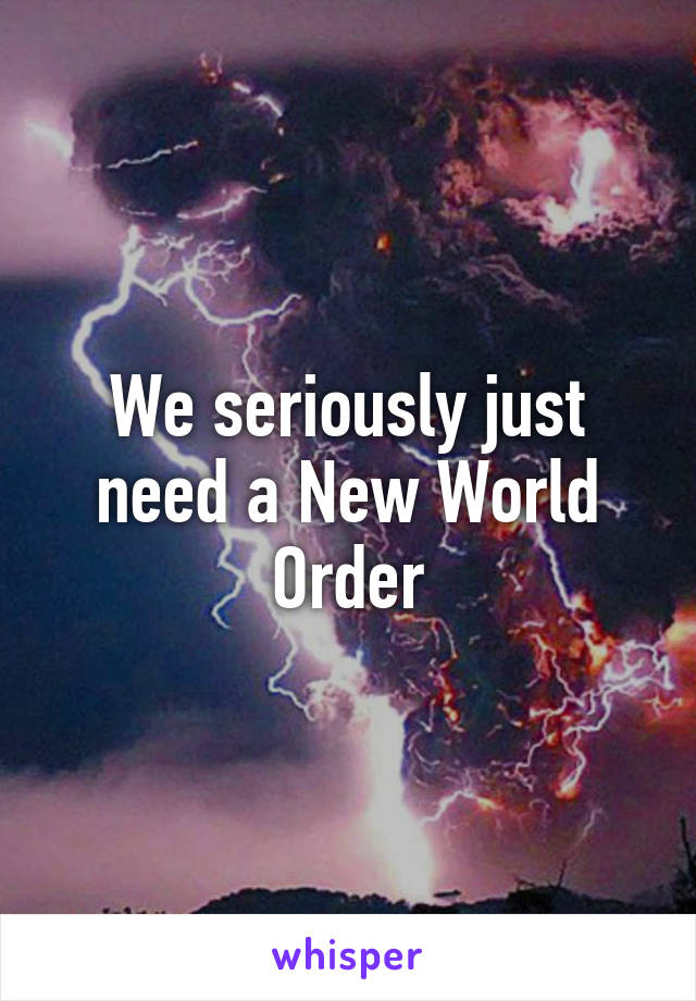 We seriously just need a New World Order