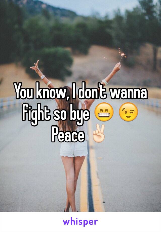 You know, I don't wanna fight so bye 😁 😉                                                  Peace ✌🏻️