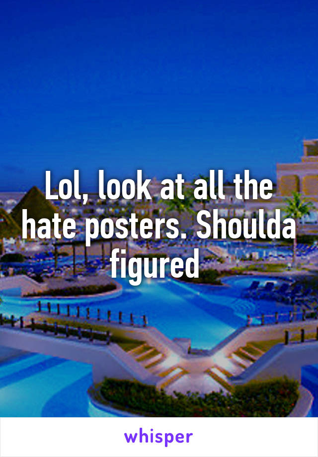 Lol, look at all the hate posters. Shoulda figured 