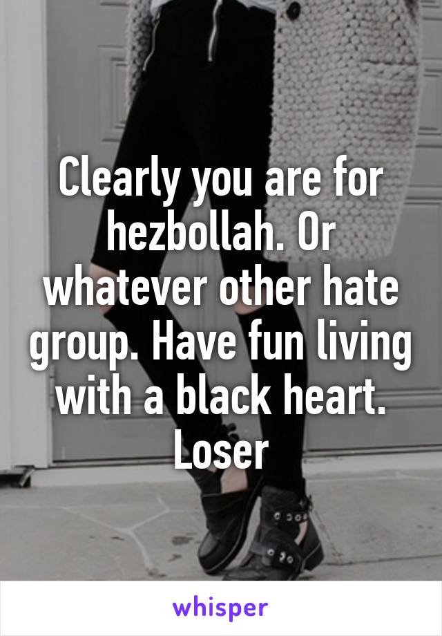 Clearly you are for hezbollah. Or whatever other hate group. Have fun living with a black heart. Loser