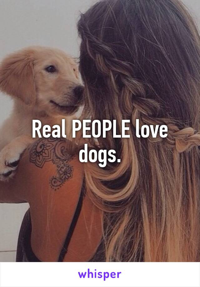 Real PEOPLE love dogs.