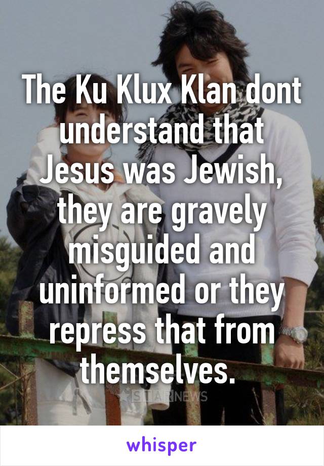 The Ku Klux Klan dont understand that Jesus was Jewish, they are gravely misguided and uninformed or they repress that from themselves. 