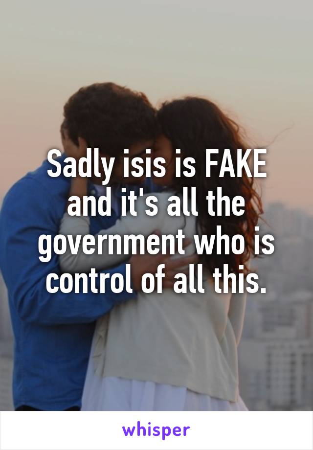 Sadly isis is FAKE and it's all the government who is control of all this.