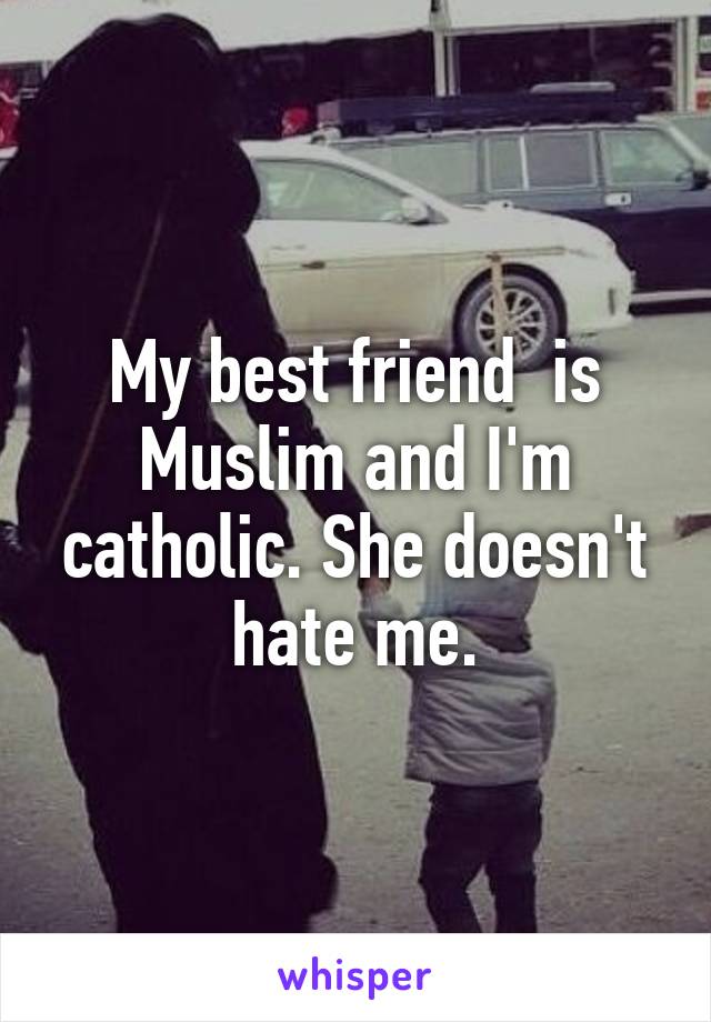 My best friend  is Muslim and I'm catholic. She doesn't hate me.