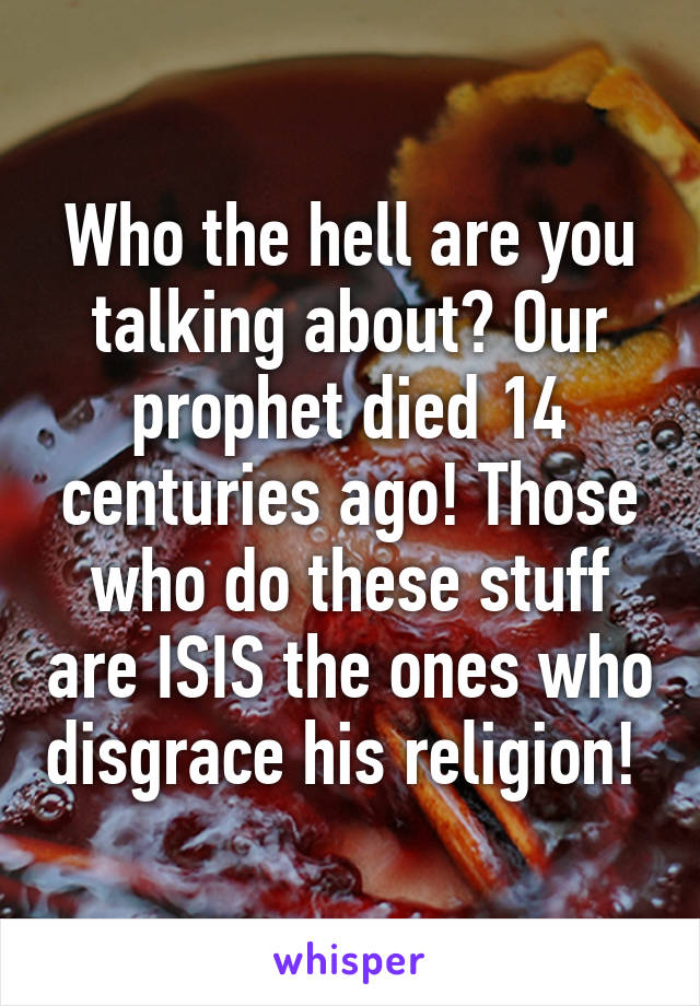 Who the hell are you talking about? Our prophet died 14 centuries ago! Those who do these stuff are ISIS the ones who disgrace his religion! 