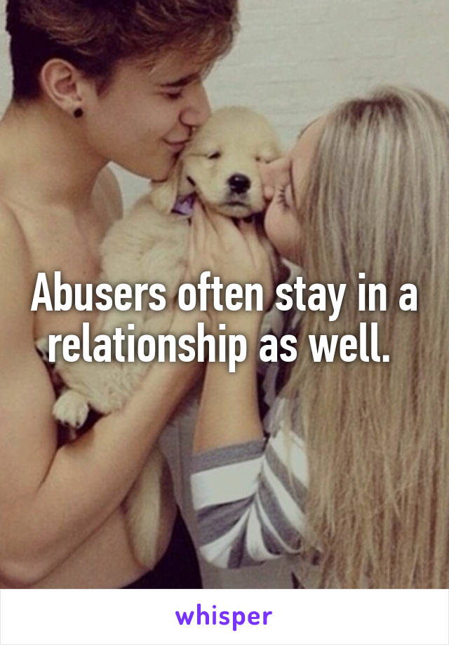 Abusers often stay in a relationship as well. 