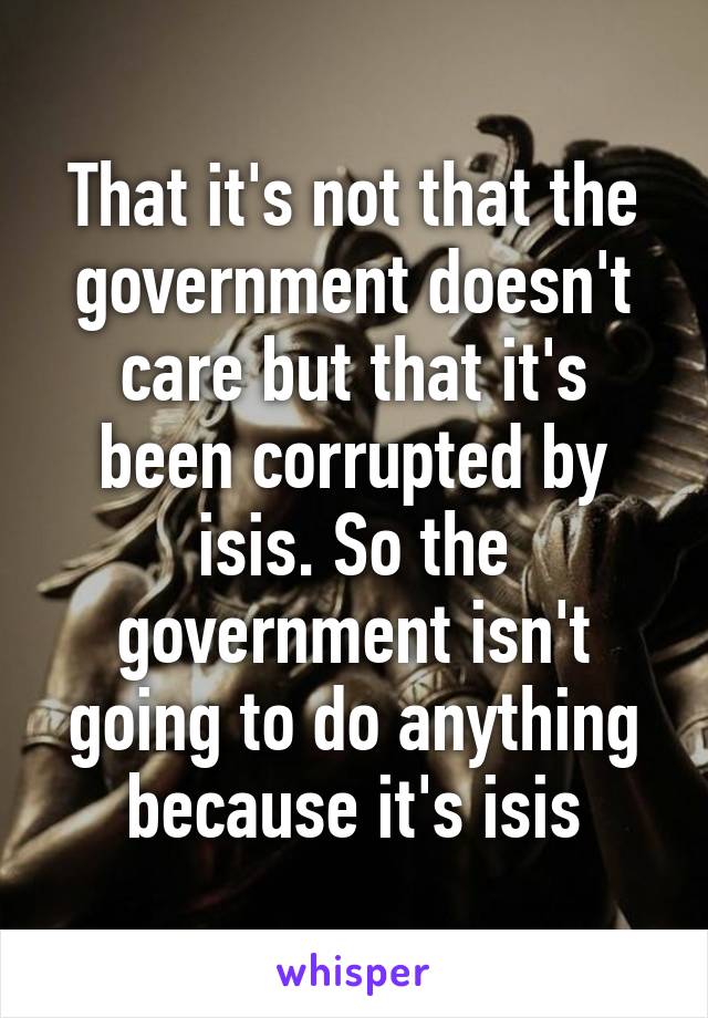 That it's not that the government doesn't care but that it's been corrupted by isis. So the government isn't going to do anything because it's isis