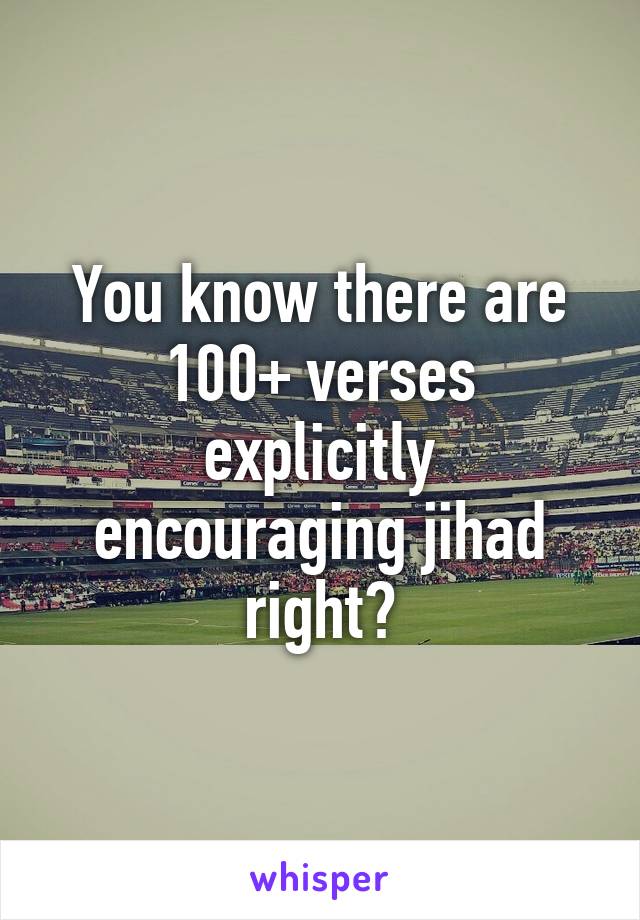 You know there are 100+ verses explicitly encouraging jihad right?