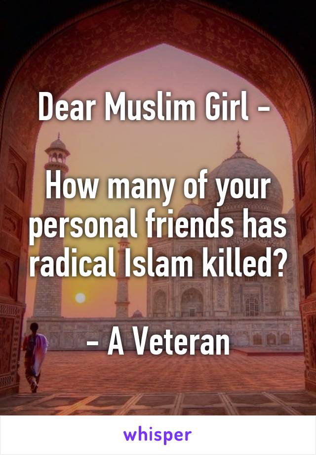 Dear Muslim Girl - 

How many of your personal friends has radical Islam killed?

- A Veteran