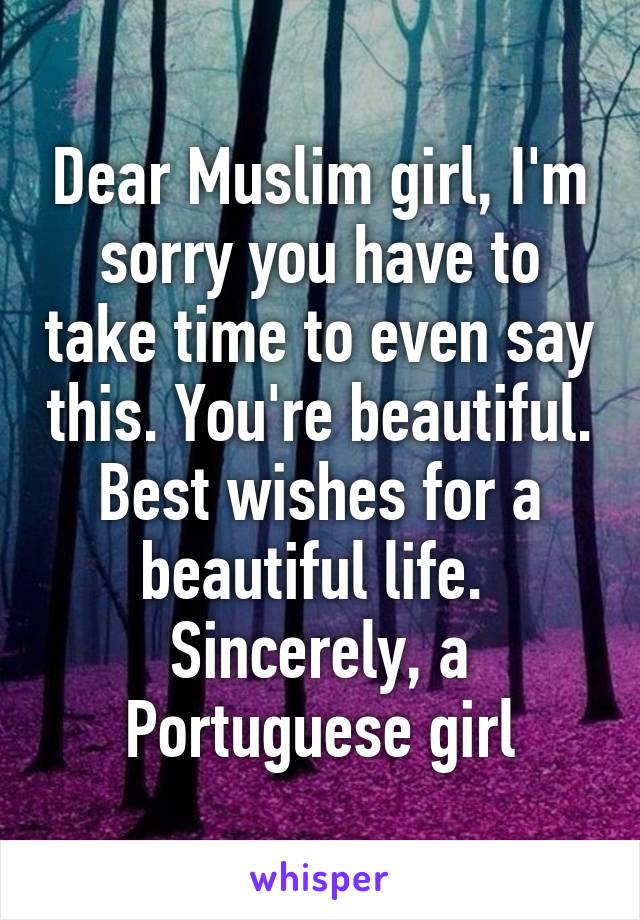 Dear Muslim girl, I'm sorry you have to take time to even say this. You're beautiful. Best wishes for a beautiful life. 
Sincerely, a Portuguese girl