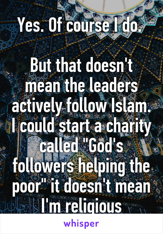 Yes. Of course I do. 

But that doesn't mean the leaders actively follow Islam. I could start a charity called "God's followers helping the poor" it doesn't mean I'm religious