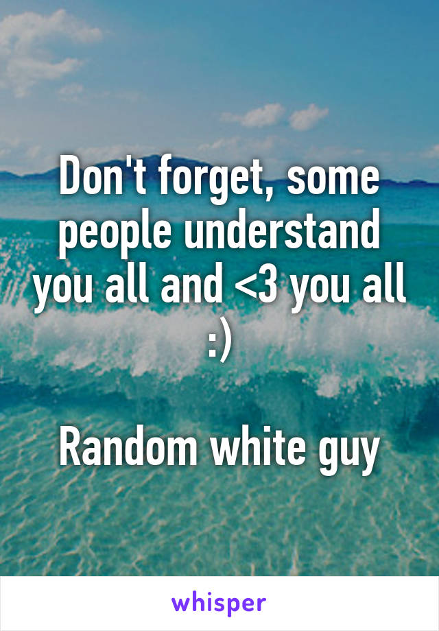 Don't forget, some people understand you all and <3 you all :)

Random white guy