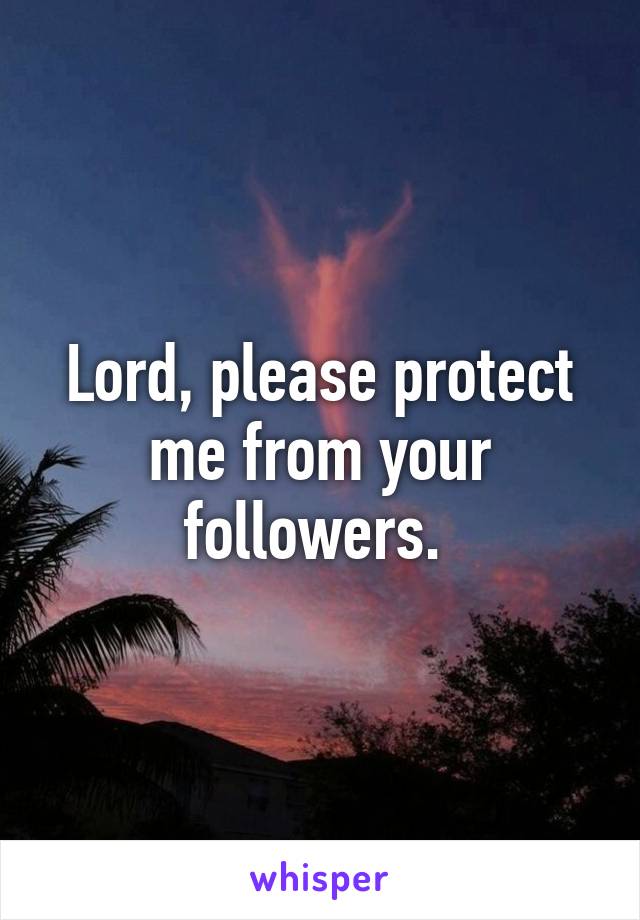 Lord, please protect me from your followers. 