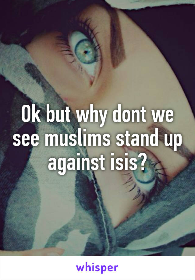 Ok but why dont we see muslims stand up against isis?