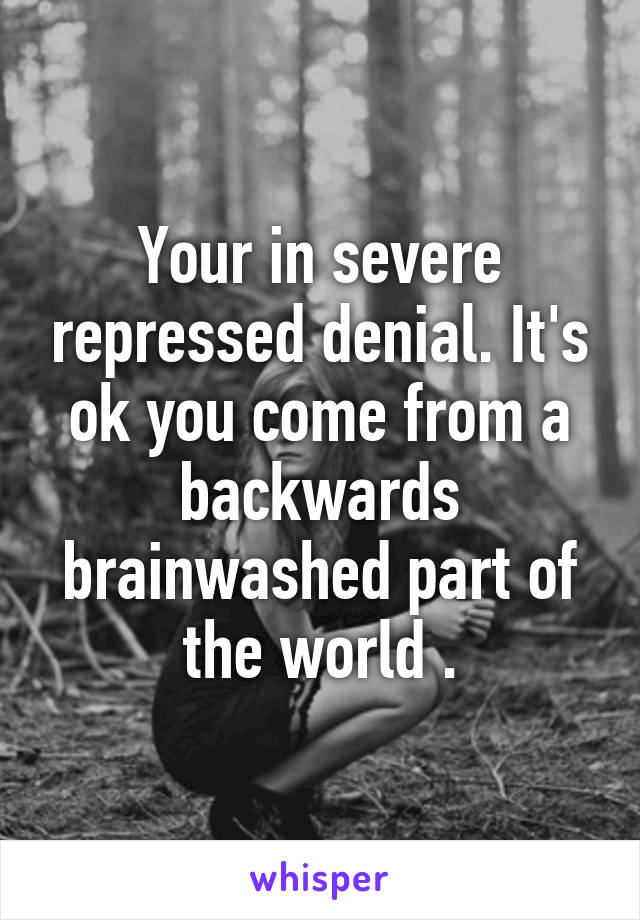 Your in severe repressed denial. It's ok you come from a backwards brainwashed part of the world .