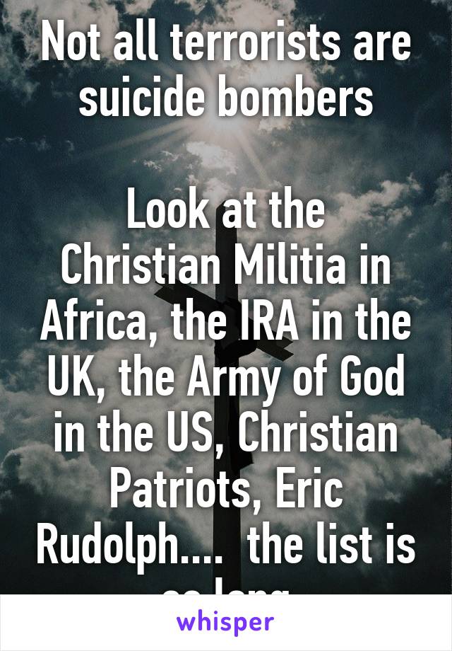 Not all terrorists are suicide bombers

Look at the Christian Militia in Africa, the IRA in the UK, the Army of God in the US, Christian Patriots, Eric Rudolph....  the list is so long