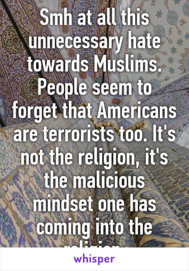 Smh at all this unnecessary hate towards Muslims.
People seem to forget that Americans are terrorists too. It's not the religion, it's the malicious mindset one has coming into the religion.