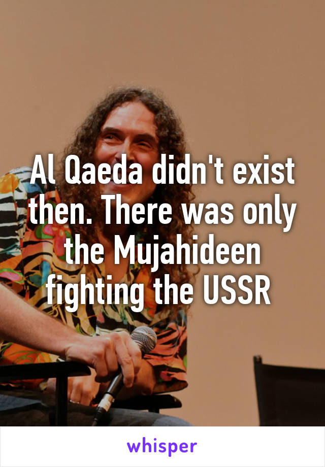 Al Qaeda didn't exist then. There was only the Mujahideen fighting the USSR 