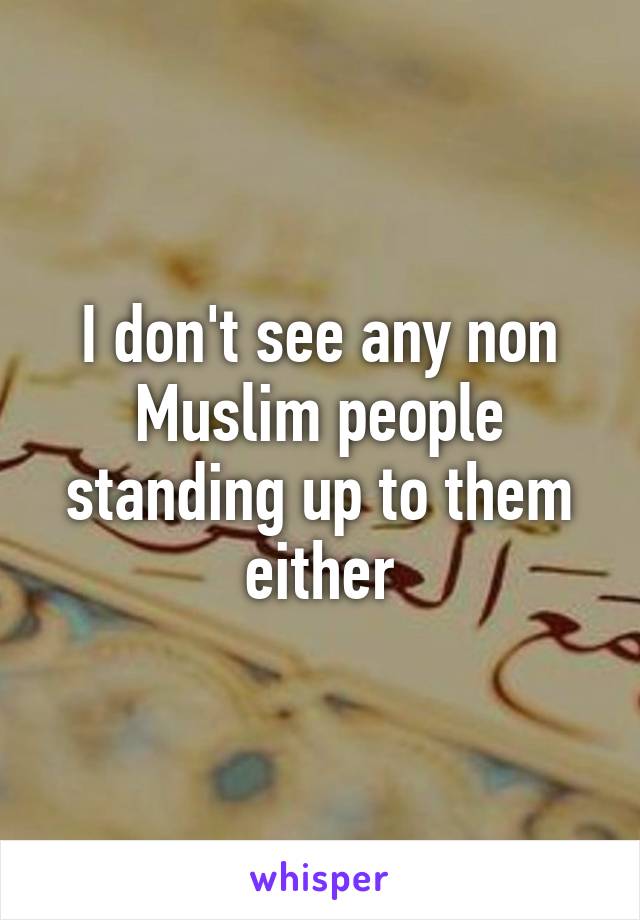 I don't see any non Muslim people standing up to them either