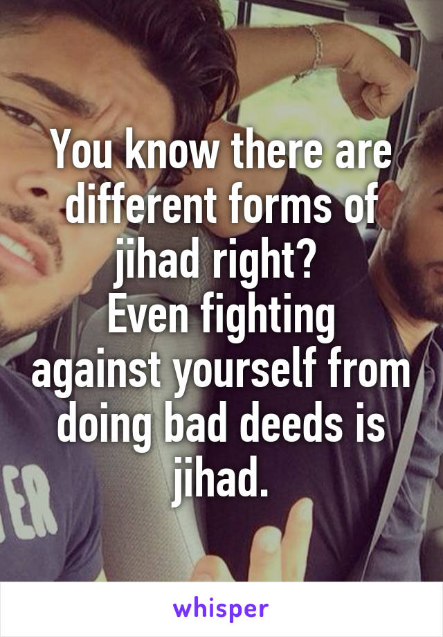 You know there are different forms of jihad right? 
Even fighting against yourself from doing bad deeds is jihad.