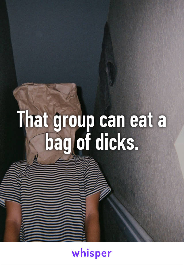 That group can eat a bag of dicks.