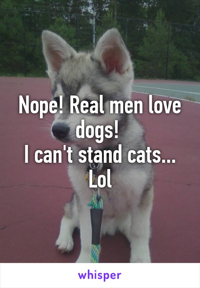 Nope! Real men love dogs! 
I can't stand cats... Lol