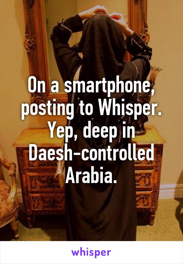 On a smartphone, posting to Whisper. Yep, deep in Daesh-controlled Arabia.