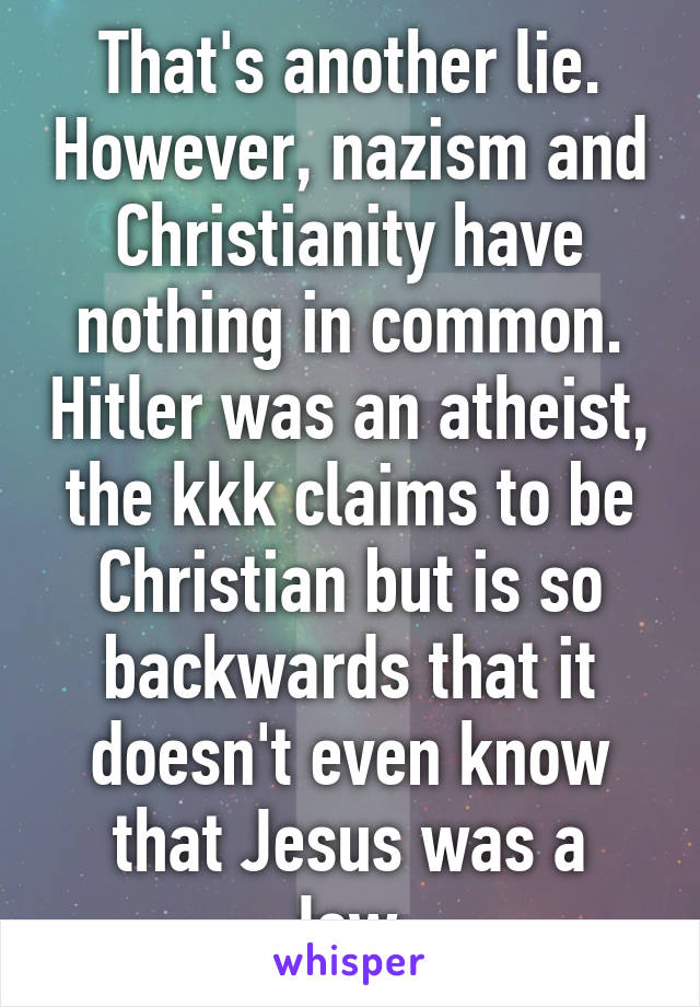 That's another lie. However, nazism and Christianity have nothing in common. Hitler was an atheist, the kkk claims to be Christian but is so backwards that it doesn't even know that Jesus was a Jew.