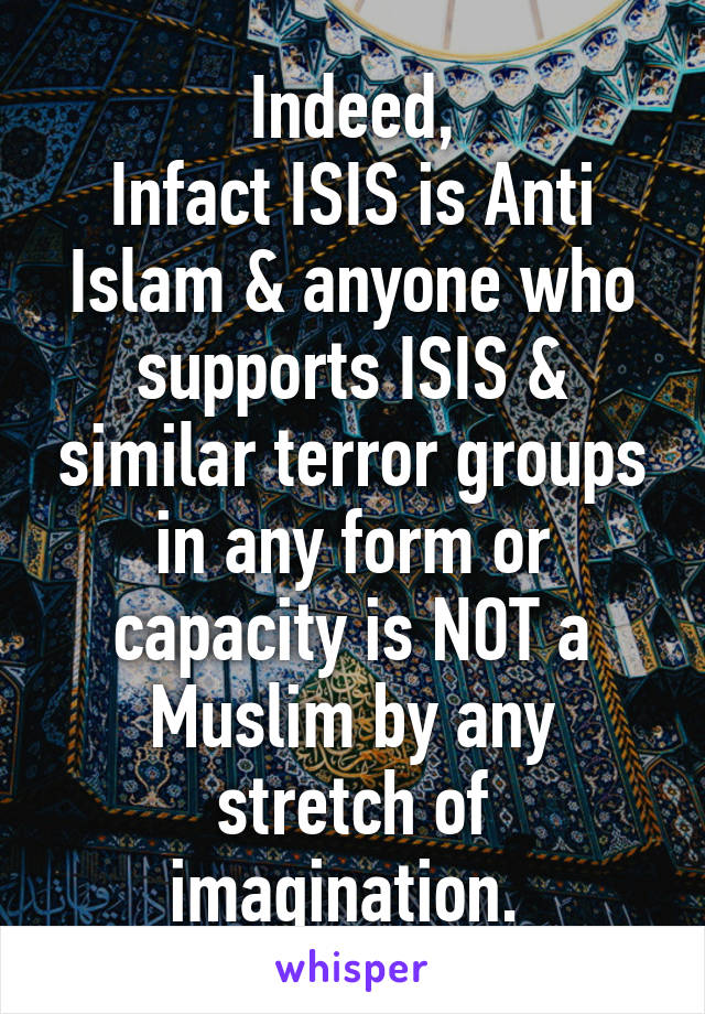 Indeed,
Infact ISIS is Anti Islam & anyone who supports ISIS & similar terror groups in any form or capacity is NOT a Muslim by any stretch of imagination. 