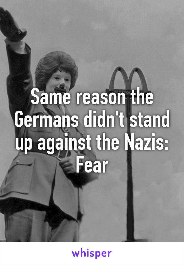 Same reason the Germans didn't stand up against the Nazis: Fear