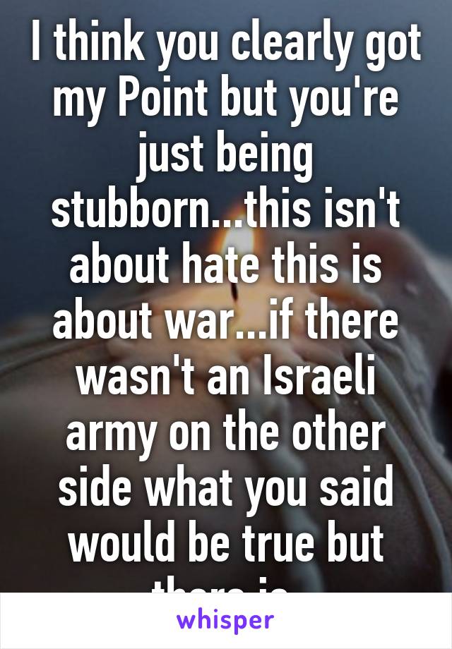 I think you clearly got my Point but you're just being stubborn...this isn't about hate this is about war...if there wasn't an Israeli army on the other side what you said would be true but there is 