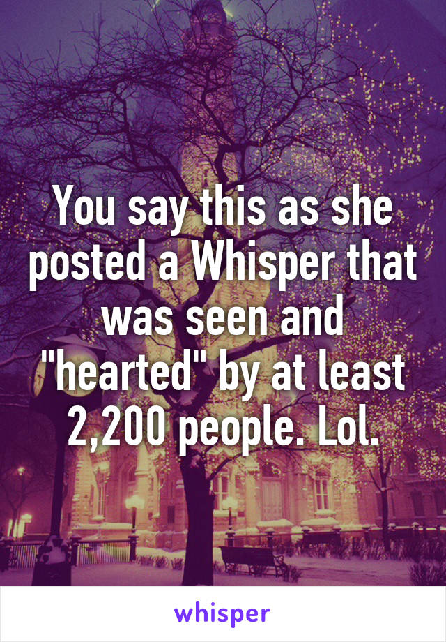 You say this as she posted a Whisper that was seen and "hearted" by at least 2,200 people. Lol.