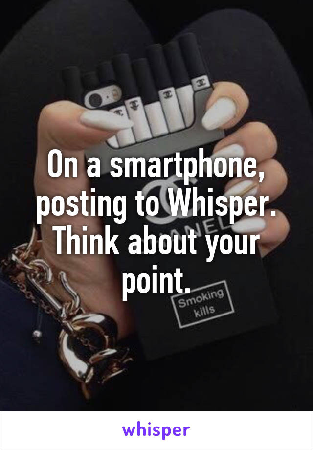 On a smartphone, posting to Whisper. Think about your point.