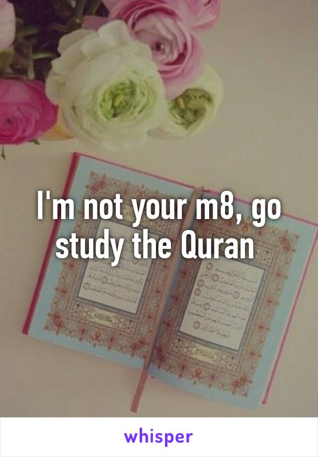 I'm not your m8, go study the Quran 