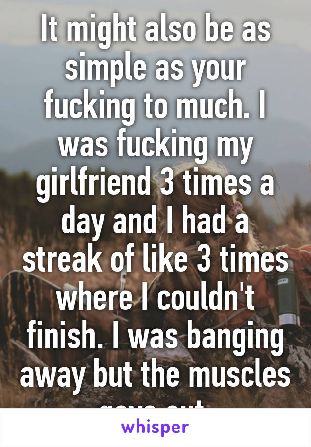 It might also be as simple as your fucking to much. I was fucking my girlfriend 3 times a day and I had a streak of like 3 times where I couldn't finish. I was banging away but the muscles gave out.