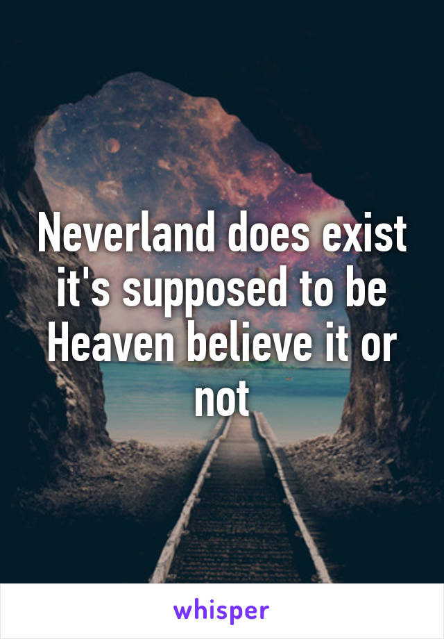 Neverland does exist it's supposed to be Heaven believe it or not