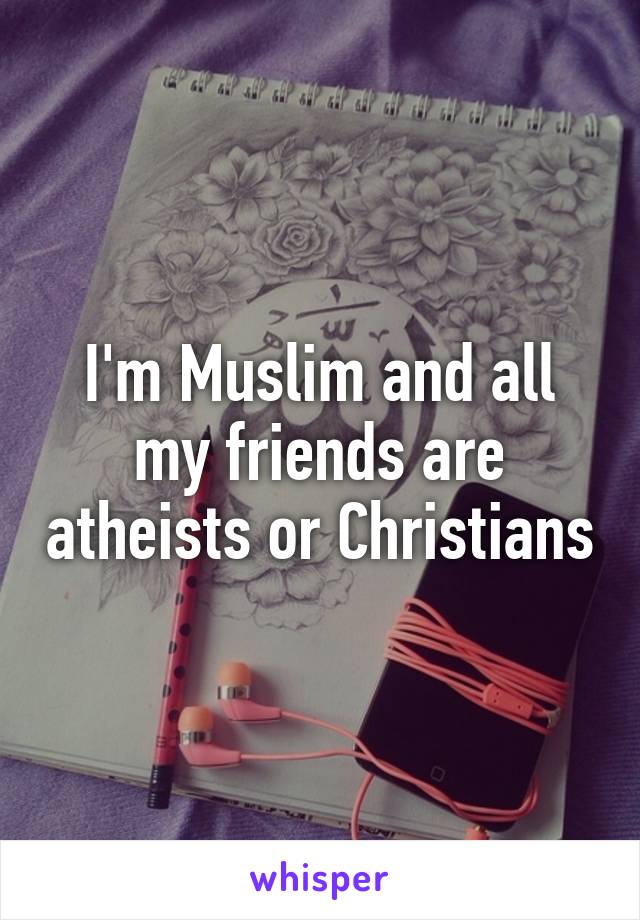 I'm Muslim and all my friends are atheists or Christians