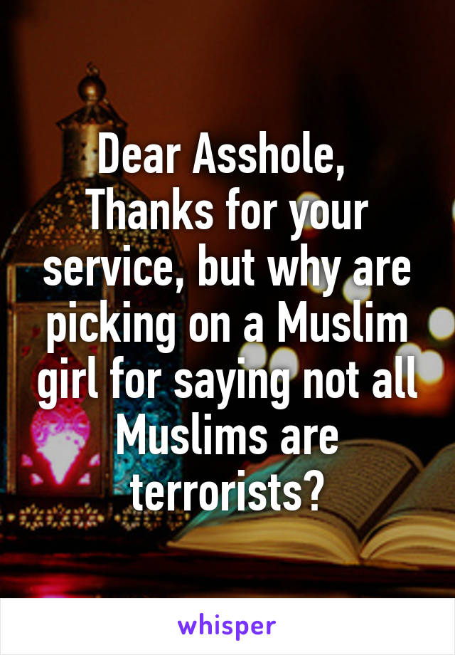 Dear Asshole, 
Thanks for your service, but why are picking on a Muslim girl for saying not all Muslims are terrorists?