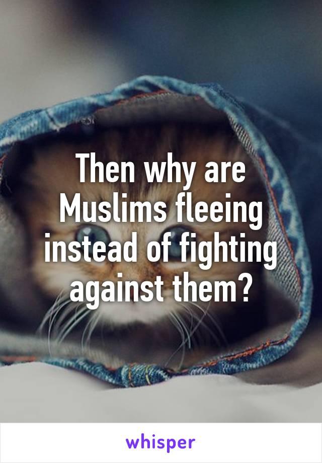 Then why are Muslims fleeing instead of fighting against them?